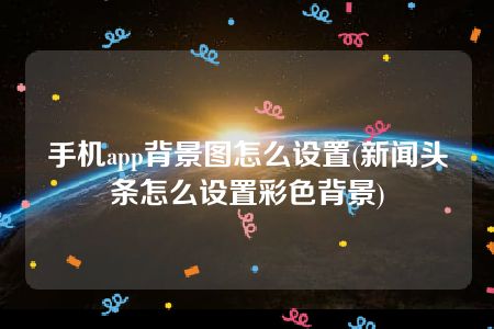 手机app背景图怎么设置(新闻头条怎么设置彩色背景)