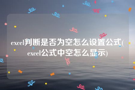 excel判断是否为空怎么设置公式(excel公式中空怎么显示)