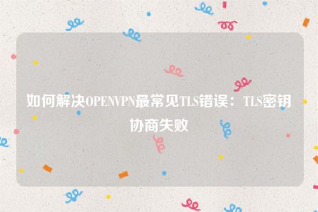 如何解决OPENVPN最常见TLS错误：TLS密钥协商失败