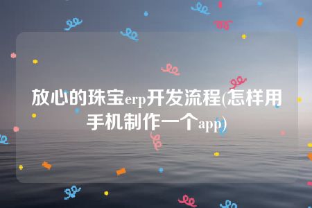 放心的珠宝erp开发流程(怎样用手机制作一个app)