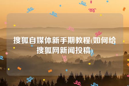 搜狐自媒体新手期教程(如何给搜狐网新闻投稿)