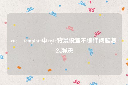 vue template中style背景设置不编译问题怎么解决