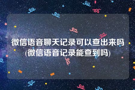 微信语音聊天记录可以查出来吗(微信语音记录能查到吗)