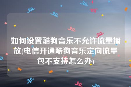 如何设置酷狗音乐不允许流量播放(电信开通酷狗音乐定向流量包不支持怎么办)