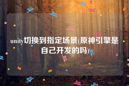 unity切换到指定场景(原神引擎是自己开发的吗)