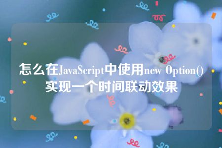 怎么在JavaScript中使用new Option()实现一个时间联动效果