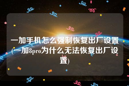 一加手机怎么强制恢复出厂设置(一加8pro为什么无法恢复出厂设置)