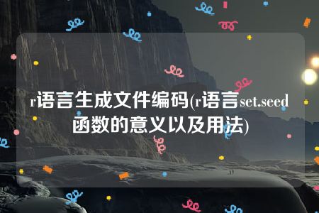 r语言生成文件编码(r语言set.seed函数的意义以及用法)