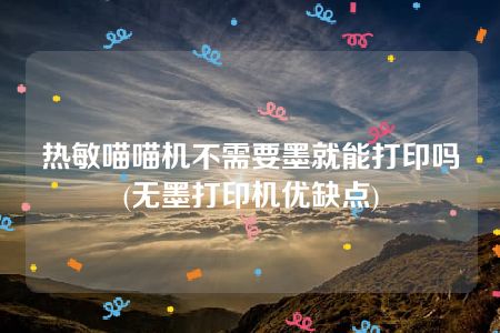 热敏喵喵机不需要墨就能打印吗(无墨打印机优缺点)