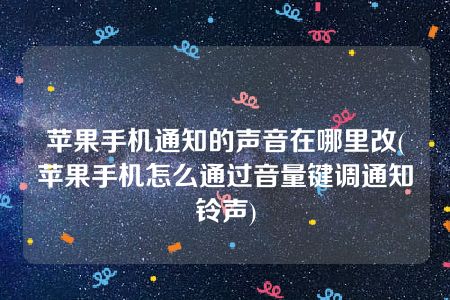 苹果手机通知的声音在哪里改(苹果手机怎么通过音量键调通知铃声)