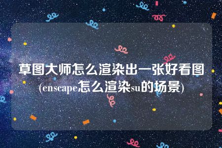 草图大师怎么渲染出一张好看图(enscape怎么渲染su的场景)