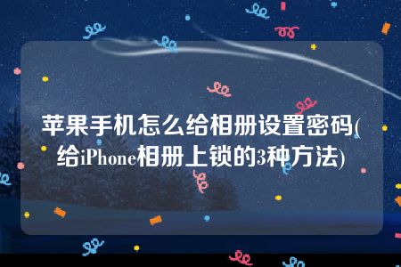 苹果手机怎么给相册设置密码(给iPhone相册上锁的3种方法)