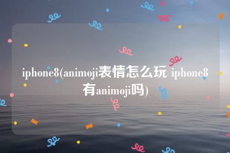 iphone8(animoji表情怎么玩 iphone8有animoji吗)
