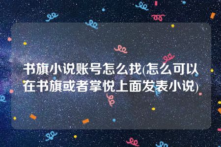 书旗小说账号怎么找(怎么可以在书旗或者掌悦上面发表小说)