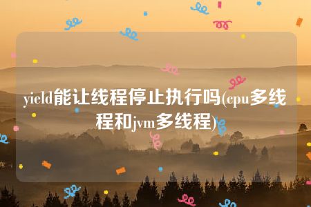 yield能让线程停止执行吗(cpu多线程和jvm多线程)