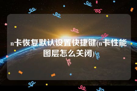 n卡恢复默认设置快捷键(n卡性能图层怎么关闭)