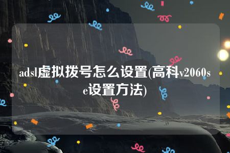 adsl虚拟拨号怎么设置(高科v2060se设置方法)