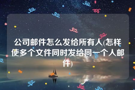 公司邮件怎么发给所有人(怎样使多个文件同时发给同一个人邮件)