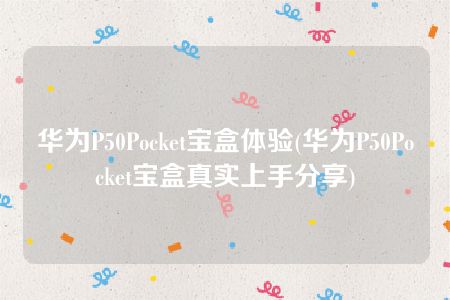 华为P50Pocket宝盒体验(华为P50Pocket宝盒真实上手分享)