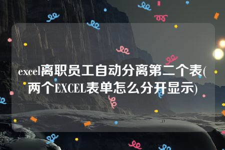 excel离职员工自动分离第二个表(两个EXCEL表单怎么分开显示)