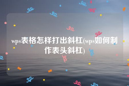 wps表格怎样打出斜杠(wps如何制作表头斜杠)