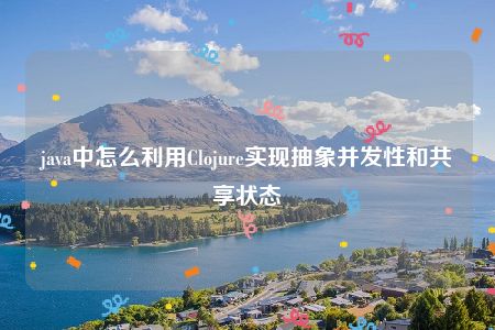 java中怎么利用Clojure实现抽象并发性和共享状态