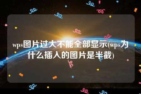 wps图片过大不能全部显示(wps为什么插入的图片是半截)