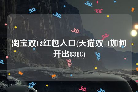 淘宝双12红包入口(天猫双11如何开出8888)