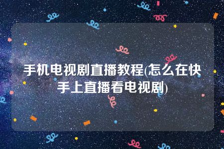 手机电视剧直播教程(怎么在快手上直播看电视剧)