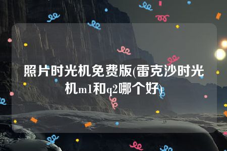 照片时光机免费版(雷克沙时光机m1和q2哪个好)