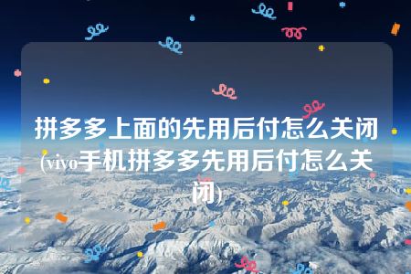 拼多多上面的先用后付怎么关闭(vivo手机拼多多先用后付怎么关闭)