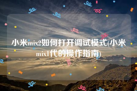 小米mix2如何打开调试模式(小米mix1代的操作指南)