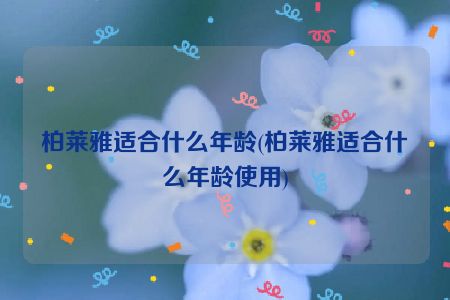 柏莱雅适合什么年龄(柏莱雅适合什么年龄使用)