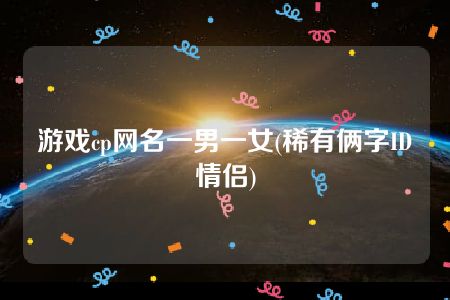 游戏cp网名一男一女(稀有俩字ID情侣)