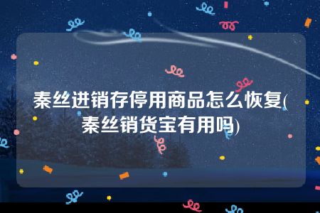 秦丝进销存停用商品怎么恢复(秦丝销货宝有用吗)