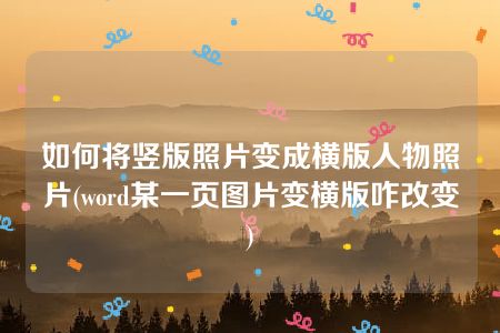 如何将竖版照片变成横版人物照片(word某一页图片变横版咋改变)