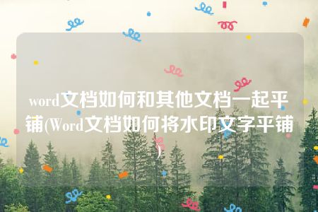 word文档如何和其他文档一起平铺(Word文档如何将水印文字平铺)