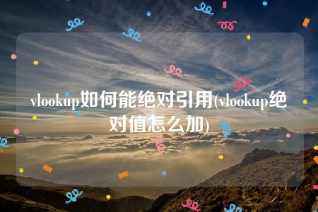 vlookup如何能绝对引用(vlookup绝对值怎么加)