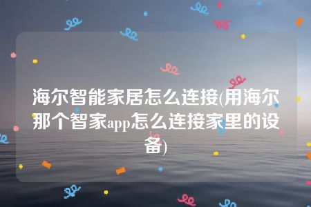 海尔智能家居怎么连接(用海尔那个智家app怎么连接家里的设备)