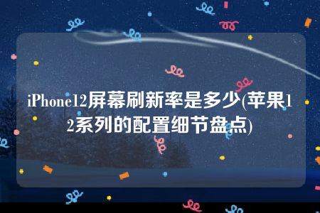 iPhone12屏幕刷新率是多少(苹果12系列的配置细节盘点)