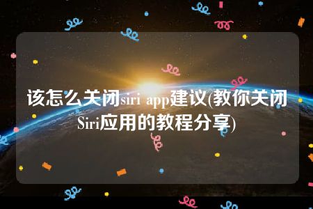 该怎么关闭siri app建议(教你关闭Siri应用的教程分享)