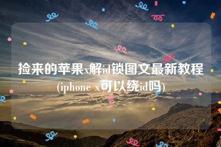 捡来的苹果x解id锁图文最新教程(iphone x可以绕id吗)