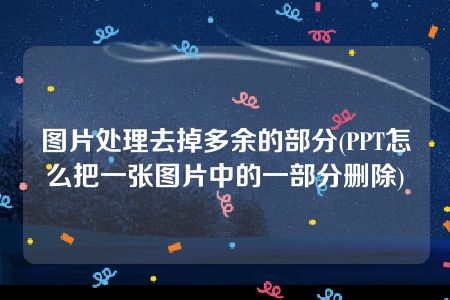 图片处理去掉多余的部分(PPT怎么把一张图片中的一部分删除)