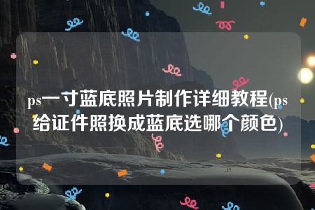 ps一寸蓝底照片制作详细教程(ps给证件照换成蓝底选哪个颜色)