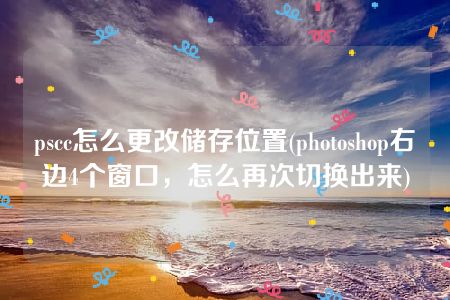 pscc怎么更改储存位置(photoshop右边4个窗口，怎么再次切换出来)