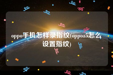 oppo手机怎样录指纹(oppoa5怎么设置指纹)