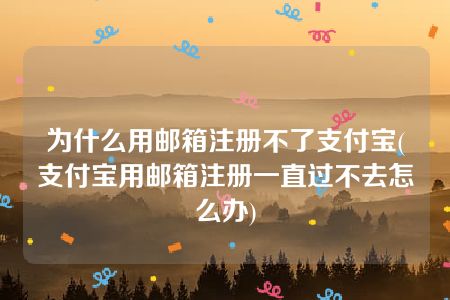 为什么用邮箱注册不了支付宝(支付宝用邮箱注册一直过不去怎么办)