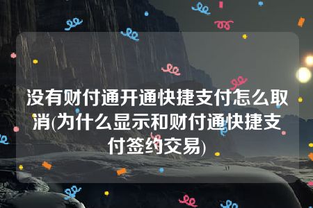 没有财付通开通快捷支付怎么取消(为什么显示和财付通快捷支付签约交易)