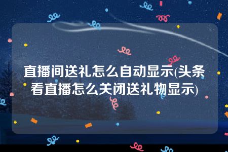 直播间送礼怎么自动显示(头条看直播怎么关闭送礼物显示)