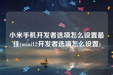 小米手机开发者选项怎么设置最佳(miui12开发者选项怎么设置)